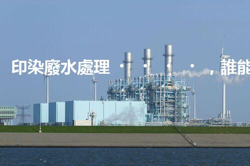 印染廢水處理，誰能破解這個(gè)環(huán)保難題？